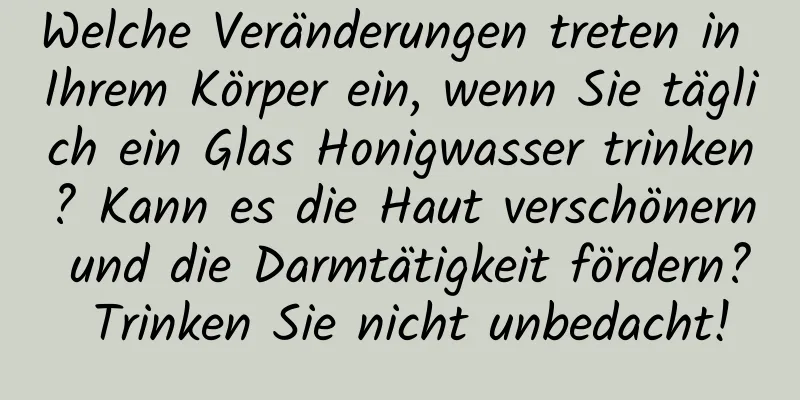 Welche Veränderungen treten in Ihrem Körper ein, wenn Sie täglich ein Glas Honigwasser trinken? Kann es die Haut verschönern und die Darmtätigkeit fördern? Trinken Sie nicht unbedacht!