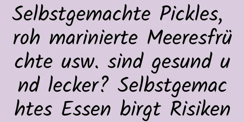 Selbstgemachte Pickles, roh marinierte Meeresfrüchte usw. sind gesund und lecker? Selbstgemachtes Essen birgt Risiken