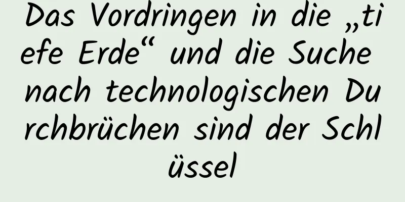 Das Vordringen in die „tiefe Erde“ und die Suche nach technologischen Durchbrüchen sind der Schlüssel