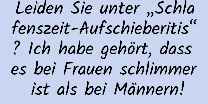 Leiden Sie unter „Schlafenszeit-Aufschieberitis“? Ich habe gehört, dass es bei Frauen schlimmer ist als bei Männern!