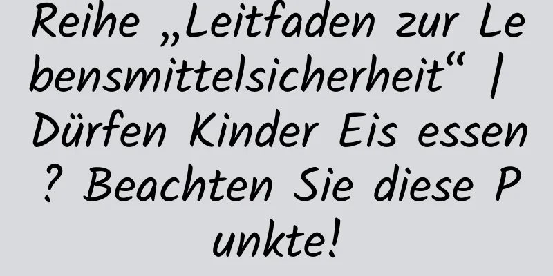 Reihe „Leitfaden zur Lebensmittelsicherheit“ | Dürfen Kinder Eis essen? Beachten Sie diese Punkte!
