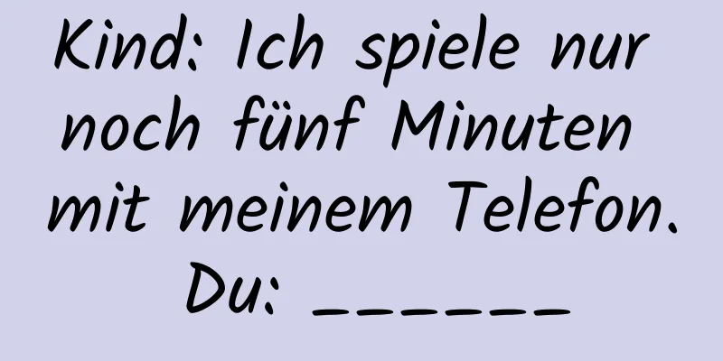Kind: Ich spiele nur noch fünf Minuten mit meinem Telefon. Du: ______