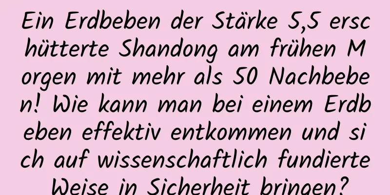 Ein Erdbeben der Stärke 5,5 erschütterte Shandong am frühen Morgen mit mehr als 50 Nachbeben! Wie kann man bei einem Erdbeben effektiv entkommen und sich auf wissenschaftlich fundierte Weise in Sicherheit bringen?
