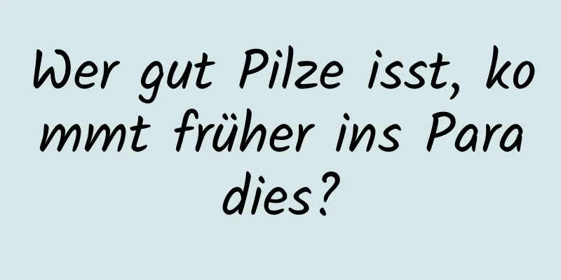 Wer gut Pilze isst, kommt früher ins Paradies?