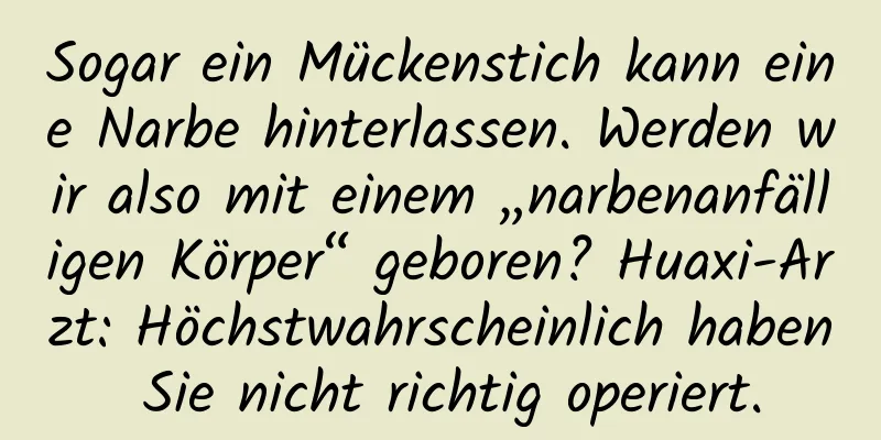 Sogar ein Mückenstich kann eine Narbe hinterlassen. Werden wir also mit einem „narbenanfälligen Körper“ geboren? Huaxi-Arzt: Höchstwahrscheinlich haben Sie nicht richtig operiert.