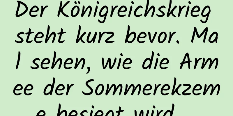 Der Königreichskrieg steht kurz bevor. Mal sehen, wie die Armee der Sommerekzeme besiegt wird …