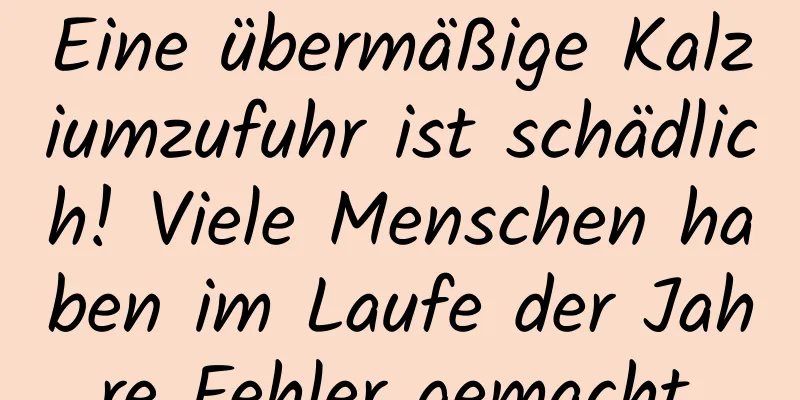 Eine übermäßige Kalziumzufuhr ist schädlich! Viele Menschen haben im Laufe der Jahre Fehler gemacht.