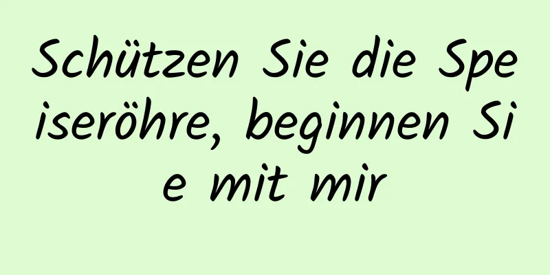 Schützen Sie die Speiseröhre, beginnen Sie mit mir