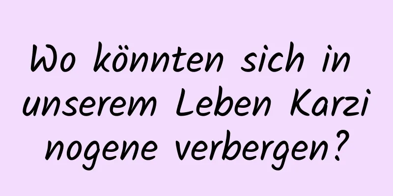 Wo könnten sich in unserem Leben Karzinogene verbergen?