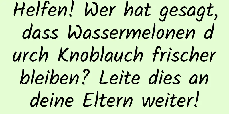 Helfen! Wer hat gesagt, dass Wassermelonen durch Knoblauch frischer bleiben? Leite dies an deine Eltern weiter!