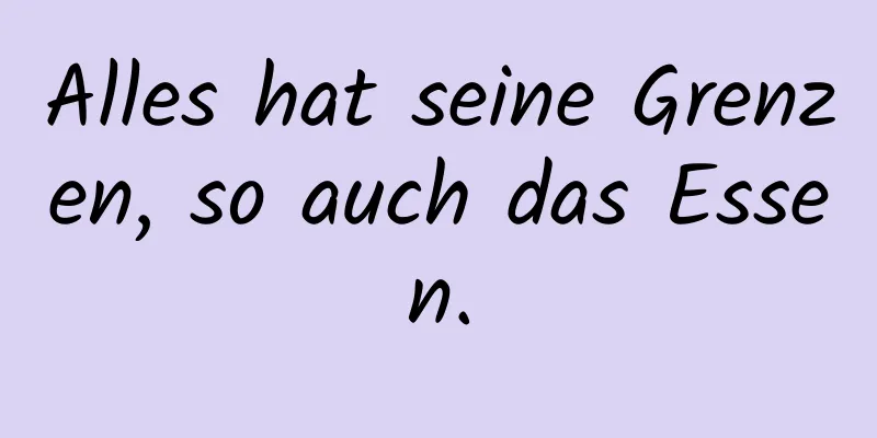 Alles hat seine Grenzen, so auch das Essen.