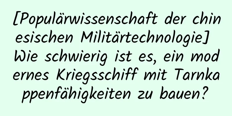 [Populärwissenschaft der chinesischen Militärtechnologie] Wie schwierig ist es, ein modernes Kriegsschiff mit Tarnkappenfähigkeiten zu bauen?