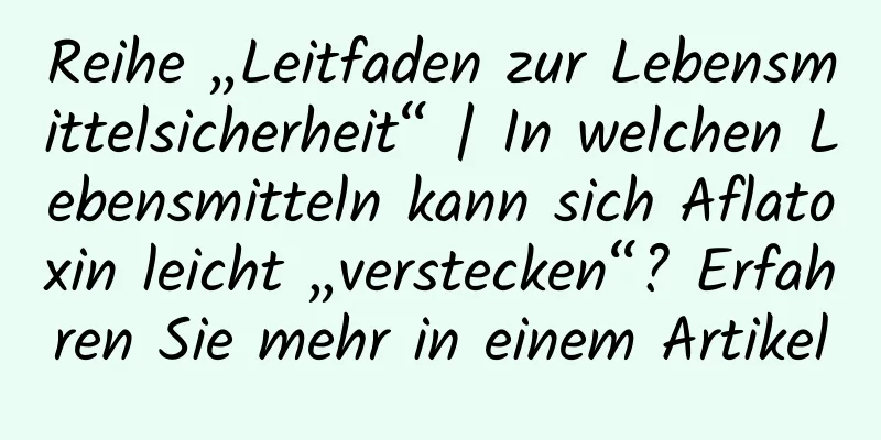 Reihe „Leitfaden zur Lebensmittelsicherheit“ | In welchen Lebensmitteln kann sich Aflatoxin leicht „verstecken“? Erfahren Sie mehr in einem Artikel