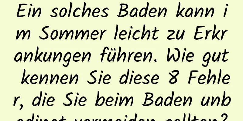 Ein solches Baden kann im Sommer leicht zu Erkrankungen führen. Wie gut kennen Sie diese 8 Fehler, die Sie beim Baden unbedingt vermeiden sollten?