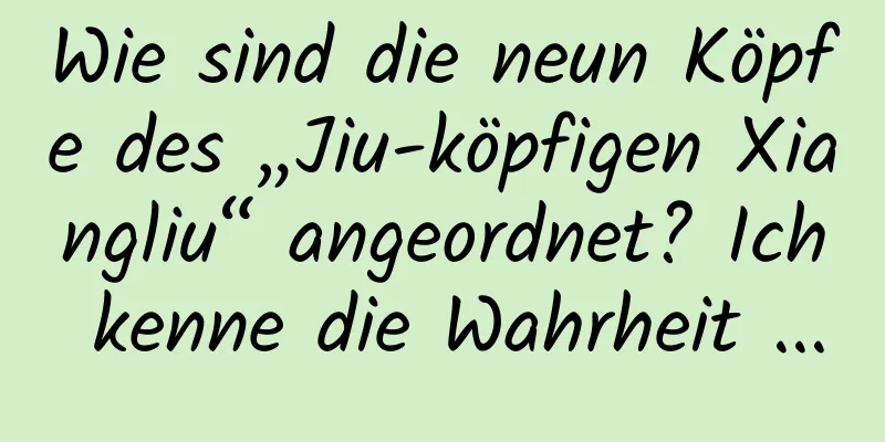 Wie sind die neun Köpfe des „Jiu-köpfigen Xiangliu“ angeordnet? Ich kenne die Wahrheit ...