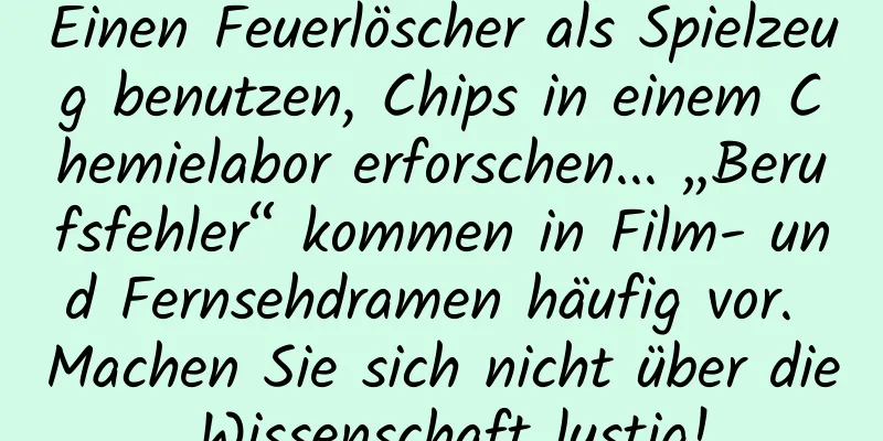 Einen Feuerlöscher als Spielzeug benutzen, Chips in einem Chemielabor erforschen... „Berufsfehler“ kommen in Film- und Fernsehdramen häufig vor. Machen Sie sich nicht über die Wissenschaft lustig!