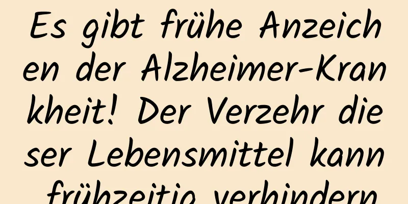 Es gibt frühe Anzeichen der Alzheimer-Krankheit! Der Verzehr dieser Lebensmittel kann frühzeitig verhindern