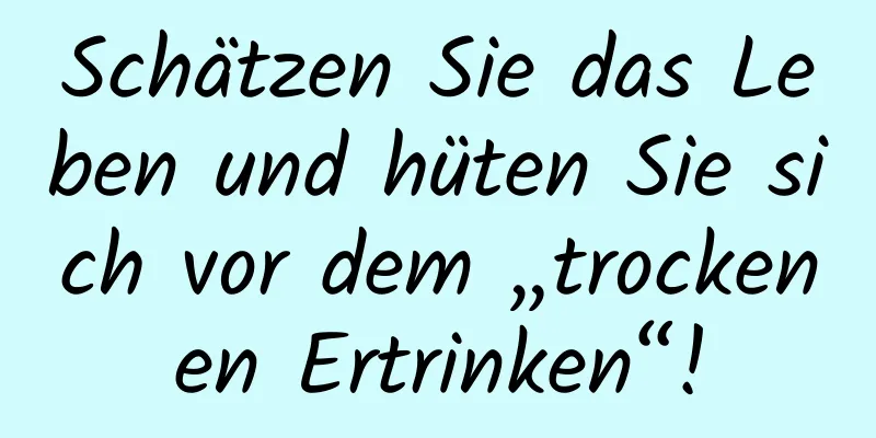 Schätzen Sie das Leben und hüten Sie sich vor dem „trockenen Ertrinken“!