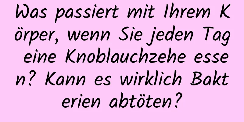 Was passiert mit Ihrem Körper, wenn Sie jeden Tag eine Knoblauchzehe essen? Kann es wirklich Bakterien abtöten?