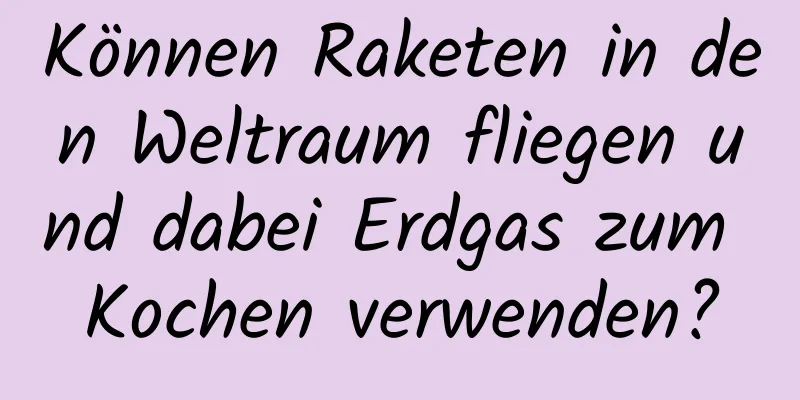 Können Raketen in den Weltraum fliegen und dabei Erdgas zum Kochen verwenden?