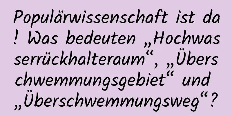 Populärwissenschaft ist da! Was bedeuten „Hochwasserrückhalteraum“, „Überschwemmungsgebiet“ und „Überschwemmungsweg“?