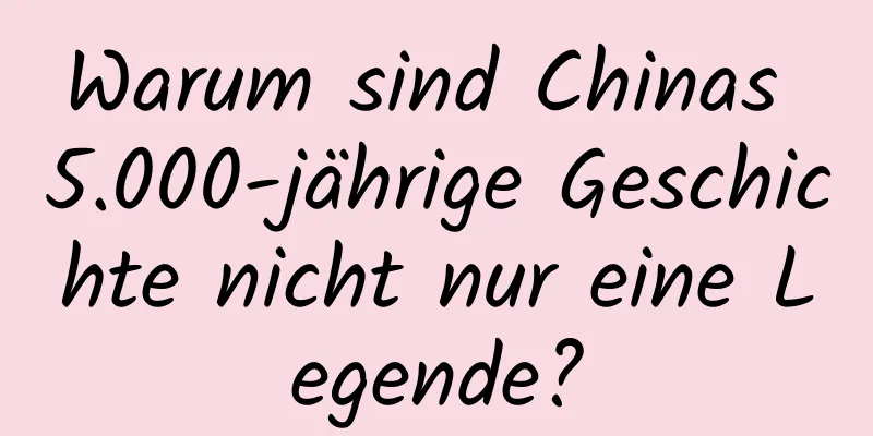 Warum sind Chinas 5.000-jährige Geschichte nicht nur eine Legende?
