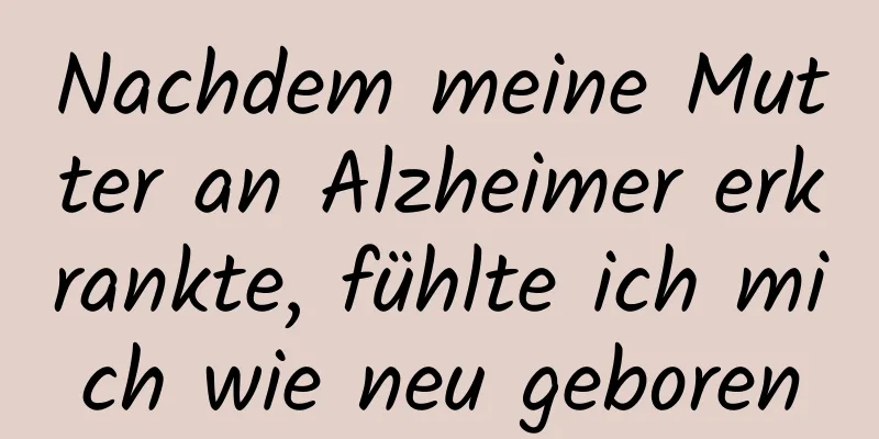 Nachdem meine Mutter an Alzheimer erkrankte, fühlte ich mich wie neu geboren