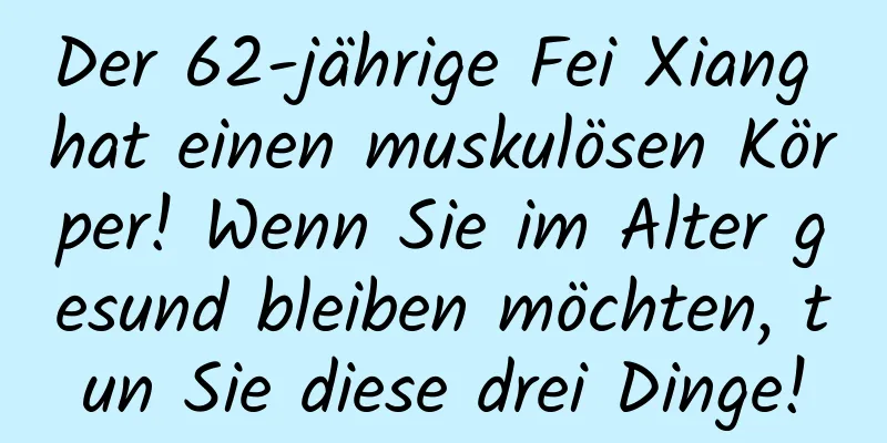 Der 62-jährige Fei Xiang hat einen muskulösen Körper! Wenn Sie im Alter gesund bleiben möchten, tun Sie diese drei Dinge!