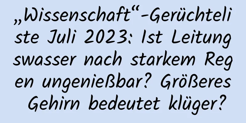 „Wissenschaft“-Gerüchteliste Juli 2023: Ist Leitungswasser nach starkem Regen ungenießbar? Größeres Gehirn bedeutet klüger?
