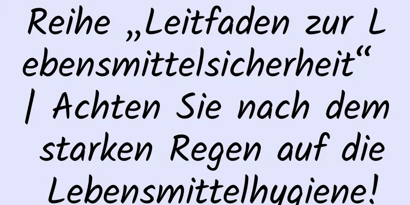 Reihe „Leitfaden zur Lebensmittelsicherheit“ | Achten Sie nach dem starken Regen auf die Lebensmittelhygiene!