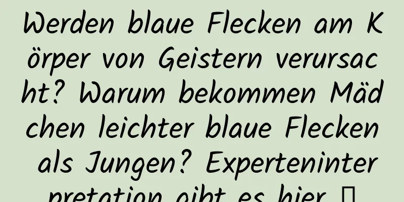 Werden blaue Flecken am Körper von Geistern verursacht? Warum bekommen Mädchen leichter blaue Flecken als Jungen? Experteninterpretation gibt es hier →