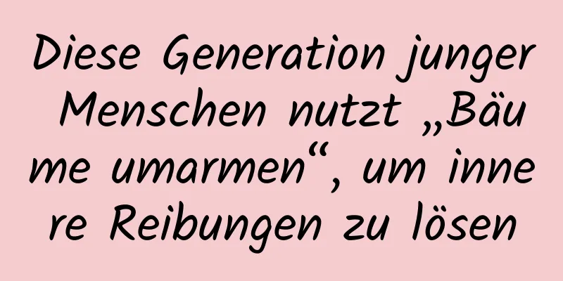 Diese Generation junger Menschen nutzt „Bäume umarmen“, um innere Reibungen zu lösen