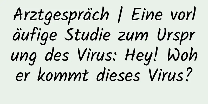 Arztgespräch | Eine vorläufige Studie zum Ursprung des Virus: Hey! Woher kommt dieses Virus?