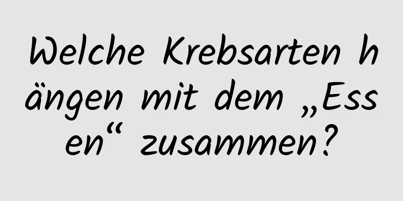 Welche Krebsarten hängen mit dem „Essen“ zusammen?