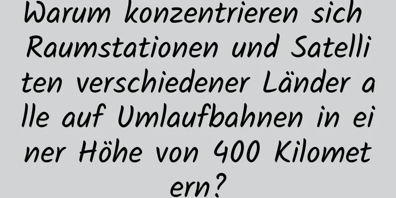 Warum konzentrieren sich Raumstationen und Satelliten verschiedener Länder alle auf Umlaufbahnen in einer Höhe von 400 Kilometern?