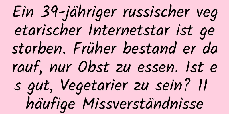 Ein 39-jähriger russischer vegetarischer Internetstar ist gestorben. Früher bestand er darauf, nur Obst zu essen. Ist es gut, Vegetarier zu sein? 11 häufige Missverständnisse