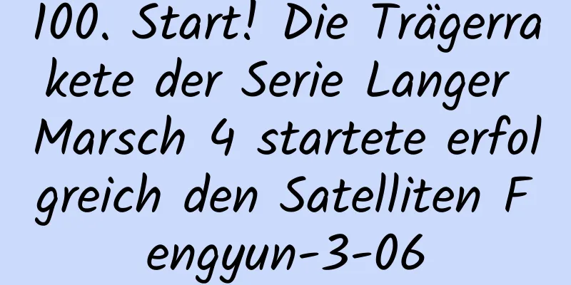 100. Start! Die Trägerrakete der Serie Langer Marsch 4 startete erfolgreich den Satelliten Fengyun-3-06