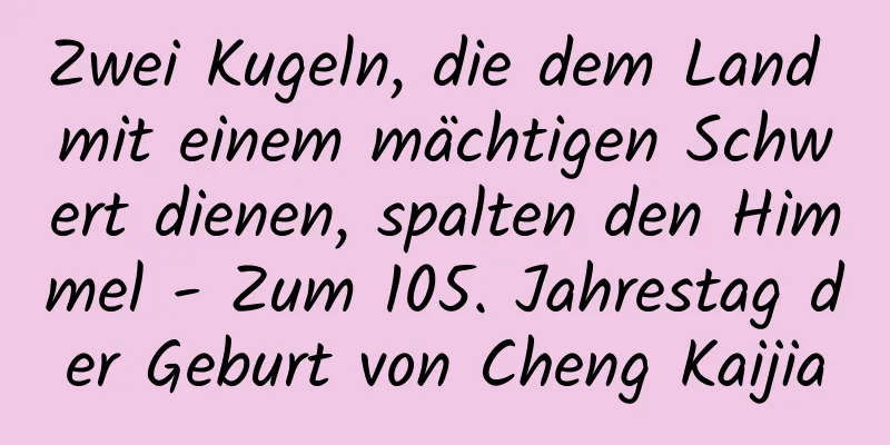 Zwei Kugeln, die dem Land mit einem mächtigen Schwert dienen, spalten den Himmel - Zum 105. Jahrestag der Geburt von Cheng Kaijia