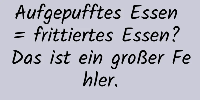 Aufgepufftes Essen = frittiertes Essen? Das ist ein großer Fehler.