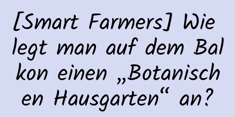 [Smart Farmers] Wie legt man auf dem Balkon einen „Botanischen Hausgarten“ an?