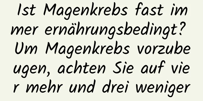 Ist Magenkrebs fast immer ernährungsbedingt? Um Magenkrebs vorzubeugen, achten Sie auf vier mehr und drei weniger