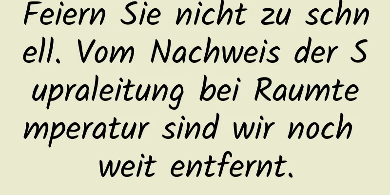 Feiern Sie nicht zu schnell. Vom Nachweis der Supraleitung bei Raumtemperatur sind wir noch weit entfernt.