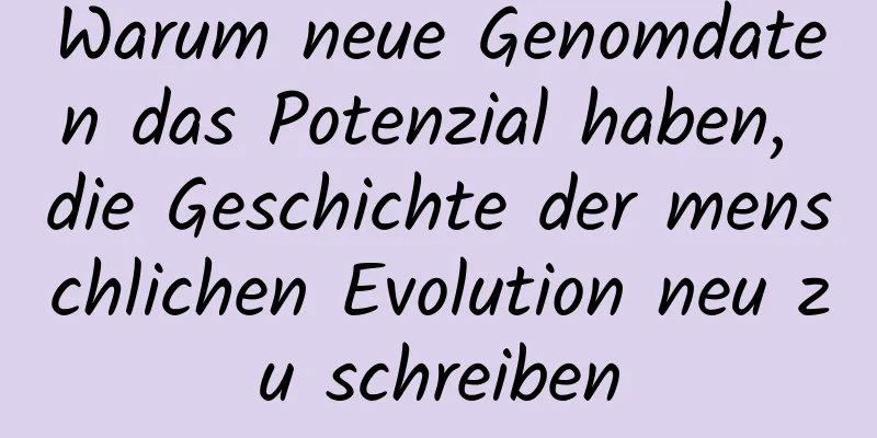 Warum neue Genomdaten das Potenzial haben, die Geschichte der menschlichen Evolution neu zu schreiben