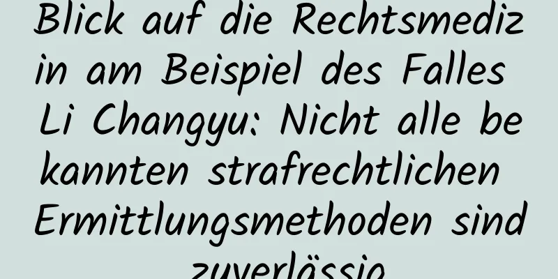 Blick auf die Rechtsmedizin am Beispiel des Falles Li Changyu: Nicht alle bekannten strafrechtlichen Ermittlungsmethoden sind zuverlässig