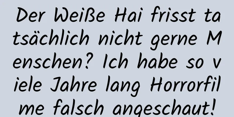 Der Weiße Hai frisst tatsächlich nicht gerne Menschen? Ich habe so viele Jahre lang Horrorfilme falsch angeschaut!