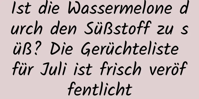 Ist die Wassermelone durch den Süßstoff zu süß? Die Gerüchteliste für Juli ist frisch veröffentlicht