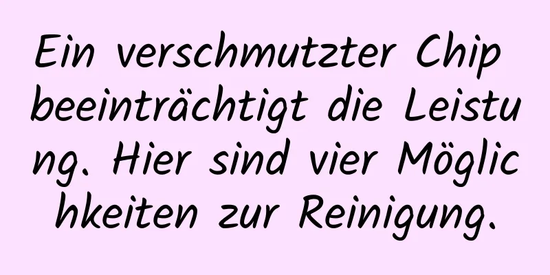 Ein verschmutzter Chip beeinträchtigt die Leistung. Hier sind vier Möglichkeiten zur Reinigung.