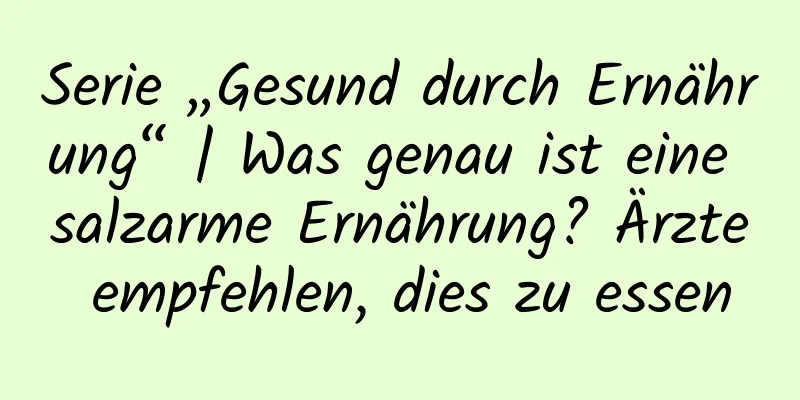 Serie „Gesund durch Ernährung“ | Was genau ist eine salzarme Ernährung? Ärzte empfehlen, dies zu essen