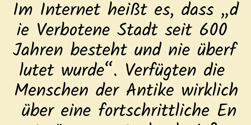 Im Internet heißt es, dass „die Verbotene Stadt seit 600 Jahren besteht und nie überflutet wurde“. Verfügten die Menschen der Antike wirklich über eine fortschrittliche Entwässerungstechnologie?