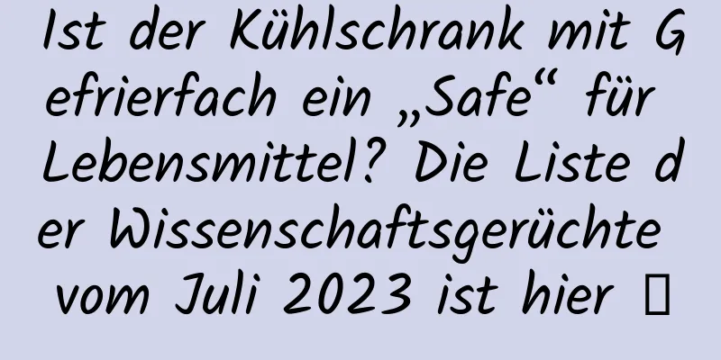Ist der Kühlschrank mit Gefrierfach ein „Safe“ für Lebensmittel? Die Liste der Wissenschaftsgerüchte vom Juli 2023 ist hier →